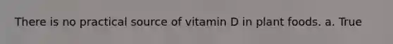 There is no practical source of vitamin D in plant foods. a. True