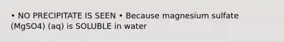 • NO PRECIPITATE IS SEEN • Because magnesium sulfate (MgSO4) (aq) is SOLUBLE in water