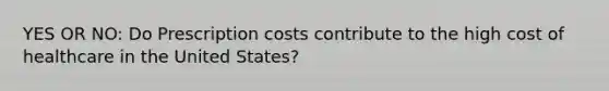 YES OR NO: Do Prescription costs contribute to the high cost of healthcare in the United States?