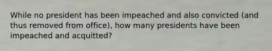 While no president has been impeached and also convicted (and thus removed from office), how many presidents have been impeached and acquitted?