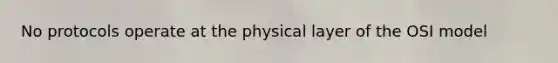 No protocols operate at the physical layer of the OSI model