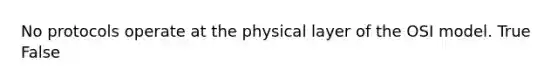 No protocols operate at the physical layer of the OSI model. True False