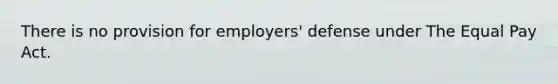 There is no provision for employers' defense under The Equal Pay Act.