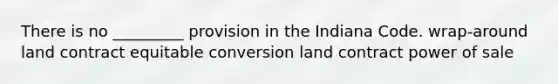 There is no _________ provision in the Indiana Code. wrap-around land contract equitable conversion land contract power of sale