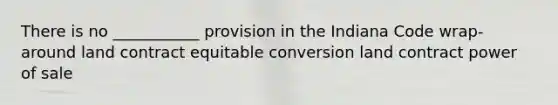 There is no ___________ provision in the Indiana Code wrap-around land contract equitable conversion land contract power of sale