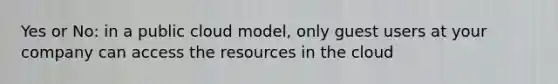 Yes or No: in a public cloud model, only guest users at your company can access the resources in the cloud