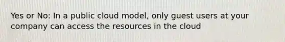 Yes or No: In a public cloud model, only guest users at your company can access the resources in the cloud