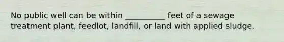 No public well can be within __________ feet of a sewage treatment plant, feedlot, landfill, or land with applied sludge.