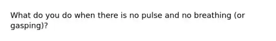 What do you do when there is no pulse and no breathing (or gasping)?