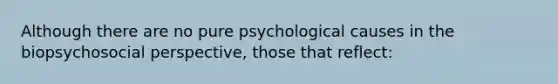 Although there are no pure psychological causes in the biopsychosocial perspective, those that reflect: