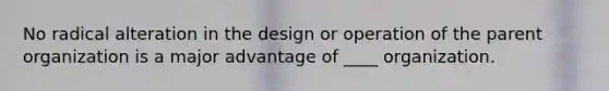 No radical alteration in the design or operation of the parent organization is a major advantage of ____ organization.