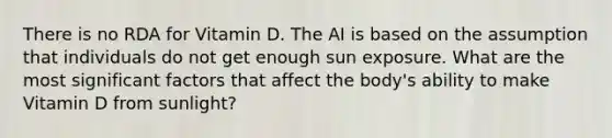 There is no RDA for Vitamin D. The AI is based on the assumption that individuals do not get enough sun exposure. What are the most significant factors that affect the body's ability to make Vitamin D from sunlight?