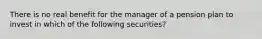 There is no real benefit for the manager of a pension plan to invest in which of the following securities?