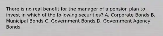 There is no real benefit for the manager of a pension plan to invest in which of the following securities? A. Corporate Bonds B. Municipal Bonds C. Government Bonds D. Government Agency Bonds