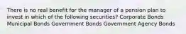 There is no real benefit for the manager of a pension plan to invest in which of the following securities? Corporate Bonds Municipal Bonds Government Bonds Government Agency Bonds