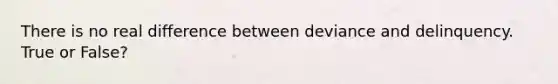 There is no real difference between deviance and delinquency. True or False?