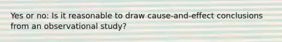 Yes or no: Is it reasonable to draw cause-and-effect conclusions from an observational study?