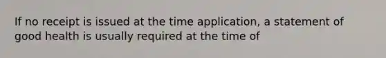 If no receipt is issued at the time application, a statement of good health is usually required at the time of