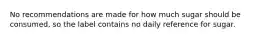 No recommendations are made for how much sugar should be consumed, so the label contains no daily reference for sugar.