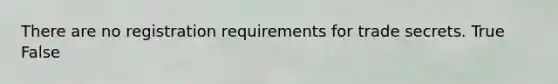 There are no registration requirements for trade secrets. True False