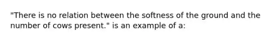 "There is no relation between the softness of the ground and the number of cows present." is an example of a: