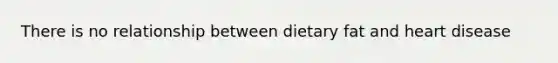 There is no relationship between dietary fat and heart disease