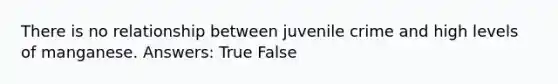 There is no relationship between juvenile crime and high levels of manganese. Answers: True False