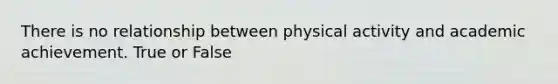 There is no relationship between physical activity and academic achievement. True or False