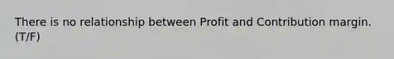 There is no relationship between Profit and Contribution margin. (T/F)