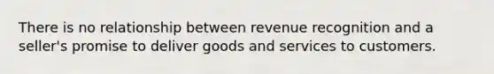 There is no relationship between revenue recognition and a seller's promise to deliver goods and services to customers.