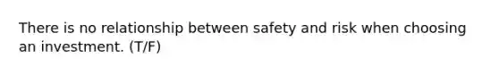 There is no relationship between safety and risk when choosing an investment. (T/F)