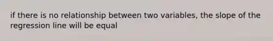 if there is no relationship between two variables, the slope of the regression line will be equal