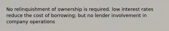 No relinquishment of ownership is required. low interest rates reduce the cost of borrowing; but no lender involvement in company operations