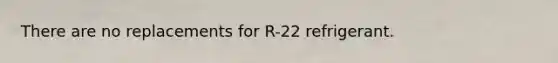 There are no replacements for R-22 refrigerant.