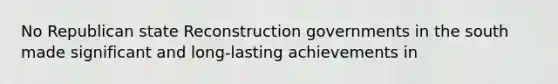 No Republican state Reconstruction governments in the south made significant and long-lasting achievements in