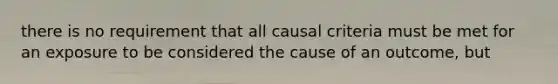 there is no requirement that all causal criteria must be met for an exposure to be considered the cause of an outcome, but