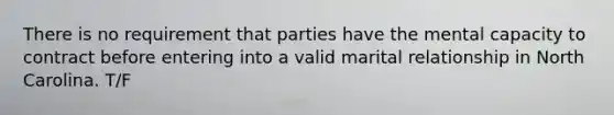 There is no requirement that parties have the mental capacity to contract before entering into a valid marital relationship in North Carolina. T/F