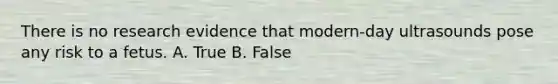 There is no research evidence that modern-day ultrasounds pose any risk to a fetus. A. True B. False