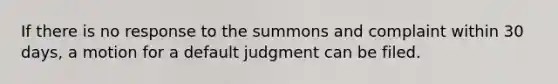 If there is no response to the summons and complaint within 30 days, a motion for a default judgment can be filed.