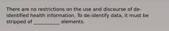 There are no restrictions on the use and discourse of de-identified health information. To de-identify data, it must be stripped of ___________ elements.