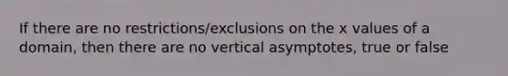 If there are no restrictions/exclusions on the x values of a domain, then there are no vertical asymptotes, true or false