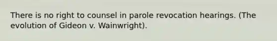 There is no right to counsel in parole revocation hearings. (The evolution of Gideon v. Wainwright).