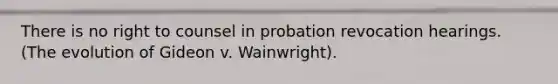 There is no right to counsel in probation revocation hearings. (The evolution of Gideon v. Wainwright).