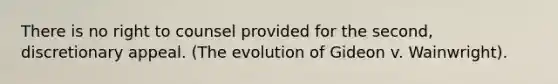 There is no right to counsel provided for the second, discretionary appeal. (The evolution of Gideon v. Wainwright).