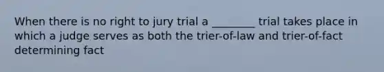 When there is no right to jury trial a ________ trial takes place in which a judge serves as both the trier-of-law and trier-of-fact determining fact