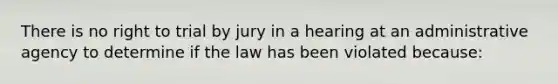 There is no right to trial by jury in a hearing at an administrative agency to determine if the law has been violated because: