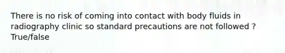 There is no risk of coming into contact with body fluids in radiography clinic so standard precautions are not followed ? True/false