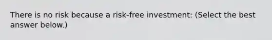 There is no risk because a​ risk-free investment: ​(Select the best answer​ below.)