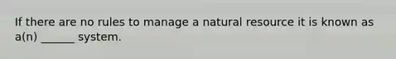 If there are no rules to manage a natural resource it is known as a(n) ______ system.