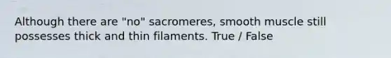 Although there are "no" sacromeres, smooth muscle still possesses thick and thin filaments. True / False